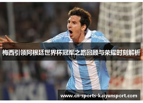 梅西引领阿根廷世界杯冠军之路回顾与荣耀时刻解析