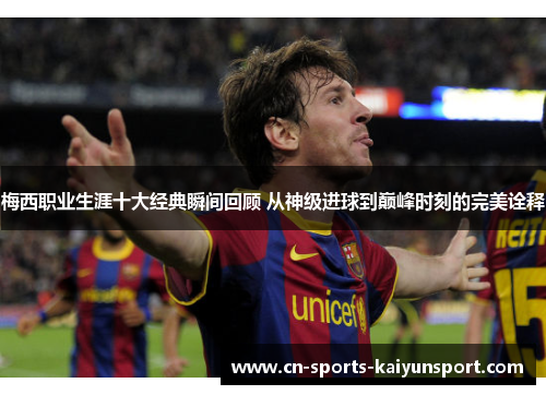 梅西职业生涯十大经典瞬间回顾 从神级进球到巅峰时刻的完美诠释