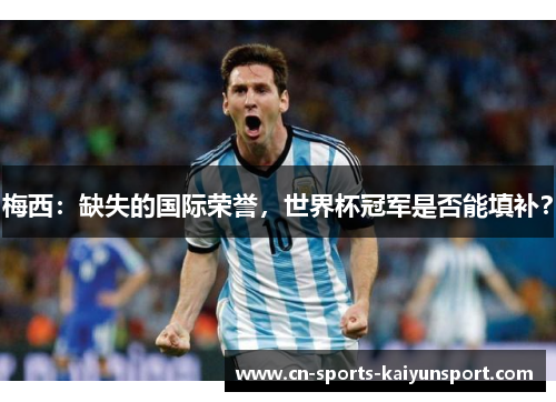 梅西:缺失的国际荣誉,世界杯冠军是否能填补? 梅西:缺失的国际荣誉,世界杯冠军是否能填补?