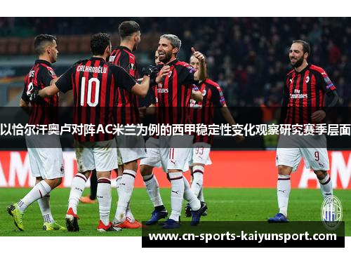以恰尔汗奥卢对阵AC米兰为例的西甲稳定性变化观察研究赛季层面 以恰尔汗奥卢对阵AC米兰为例的西甲稳定性变化观察研究赛季层面