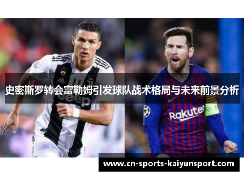 史密斯罗转会富勒姆引发球队战术格局与未来前景分析 史密斯罗转会富勒姆引发球队战术格局与未来前景分析