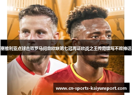 塞维利亚点球击败罗马问鼎欧联第七冠再证欧战之王传奇续写不败神话