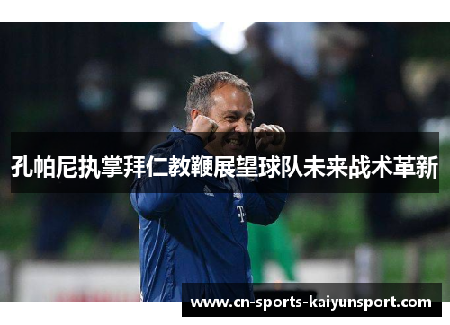 孔帕尼执掌拜仁教鞭展望球队未来战术革新