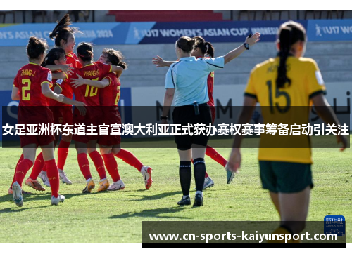 女足亚洲杯东道主官宣澳大利亚正式获办赛权赛事筹备启动引关注 女足亚洲杯东道主官宣澳大利亚正式获办赛权赛事筹备启动引关注