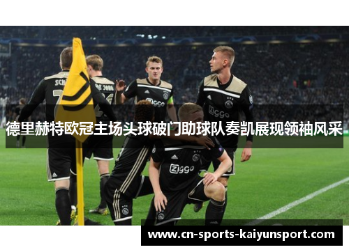 德里赫特欧冠主场头球破门助球队奏凯展现领袖风采
