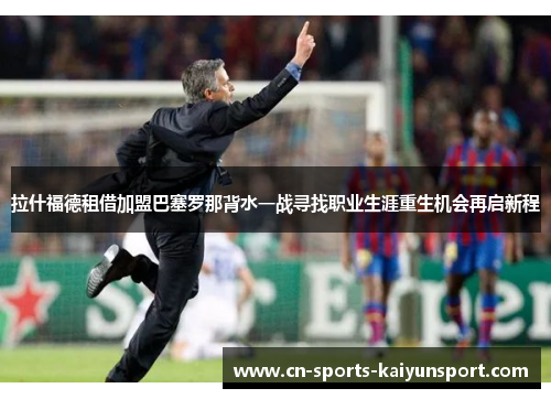 拉什福德租借加盟巴塞罗那背水一战寻找职业生涯重生机会再启新程