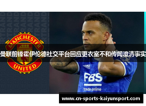 曼联前锋霍伊伦德社交平台回应更衣室不和传闻澄清事实