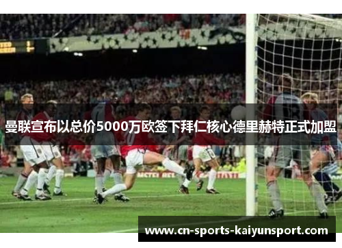 曼联宣布以总价5000万欧签下拜仁核心德里赫特正式加盟