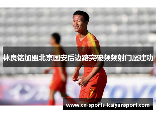 林良铭加盟北京国安后边路突破频频射门屡建功 林良铭加盟北京国安后边路突破频频射门屡建功