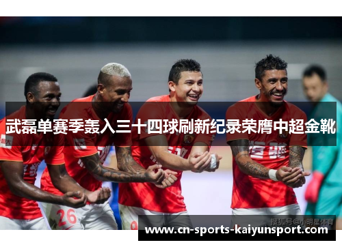 武磊单赛季轰入三十四球刷新纪录荣膺中超金靴