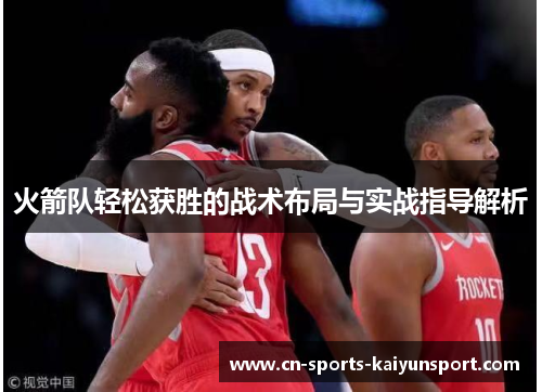 火箭队轻松获胜的战术布局与实战指导解析 火箭队轻松获胜的战术布局与实战指导解析