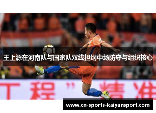 王上源在河南队与国家队双线担纲中场防守与组织核心 王上源在河南队与国家队双线担纲中场防守与组织核心