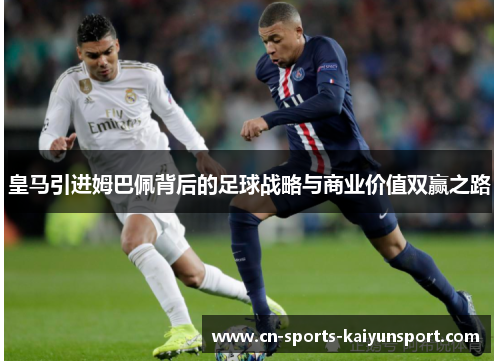 皇马引进姆巴佩背后的足球战略与商业价值双赢之路