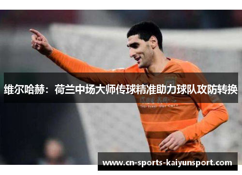 维尔哈赫：荷兰中场大师传球精准助力球队攻防转换