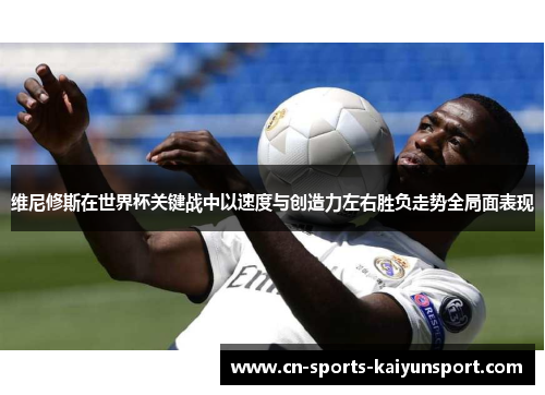 维尼修斯在世界杯关键战中以速度与创造力左右胜负走势全局面表现
