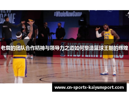 老詹的团队合作精神与领导力之道如何塑造篮球王朝的辉煌