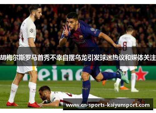 胡梅尔斯罗马首秀不幸自摆乌龙引发球迷热议和媒体关注