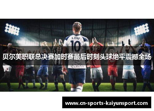 贝尔美职联总决赛加时赛最后时刻头球绝平震撼全场