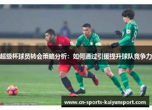 超级杯球员转会策略分析：如何通过引援提升球队竞争力