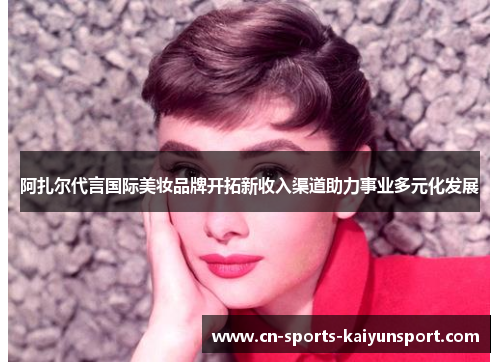 阿扎尔代言国际美妆品牌开拓新收入渠道助力事业多元化发展 阿扎尔代言国际美妆品牌开拓新收入渠道助力事业多元化发展