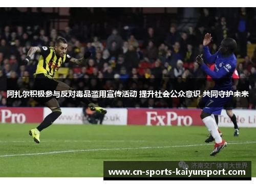 阿扎尔积极参与反对毒品滥用宣传活动 提升社会公众意识 共同守护未来