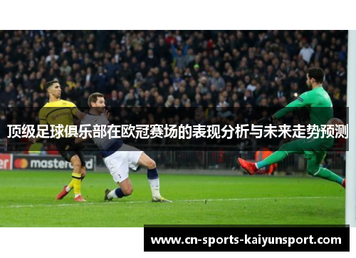 顶级足球俱乐部在欧冠赛场的表现分析与未来走势预测