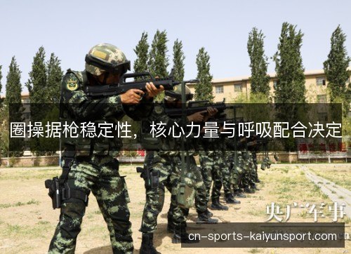 圈操据枪稳定性，核心力量与呼吸配合决定