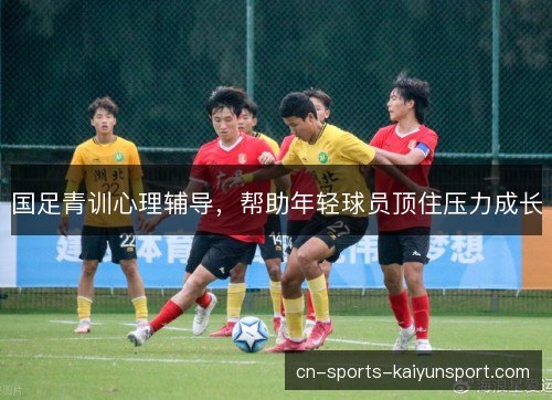 国足青训心理辅导，帮助年轻球员顶住压力成长
