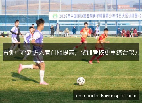 青训中心新进入者门槛提高,试训考核更重综合能力 青训中心新进入者门槛提高,试训考核更重综合能力